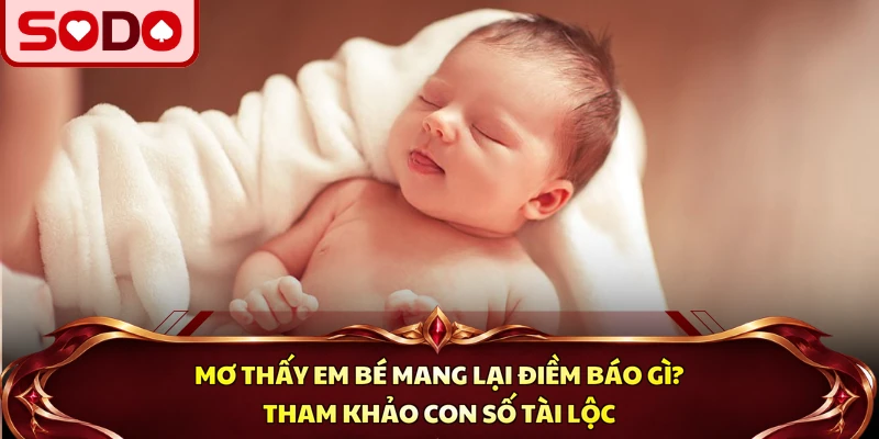 Mơ Thấy Em Bé Mang Lại Điềm Báo Gì? Tham Khảo Con Số Tài Lộc